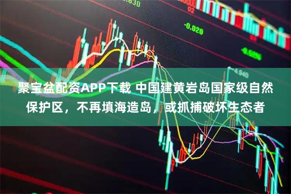 聚宝盆配资APP下载 中国建黄岩岛国家级自然保护区，不再填海造岛，或抓捕破坏生态者