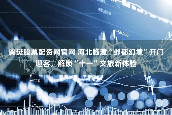 襄樊股票配资网官网 河北临漳“邺都幻境”开门迎客，解锁“十一”文旅新体验