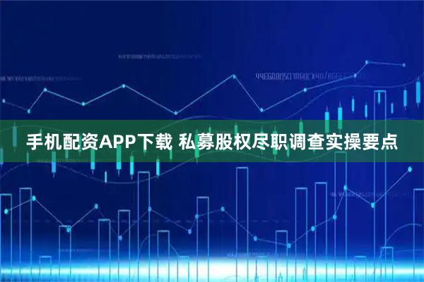 手机配资APP下载 私募股权尽职调查实操要点