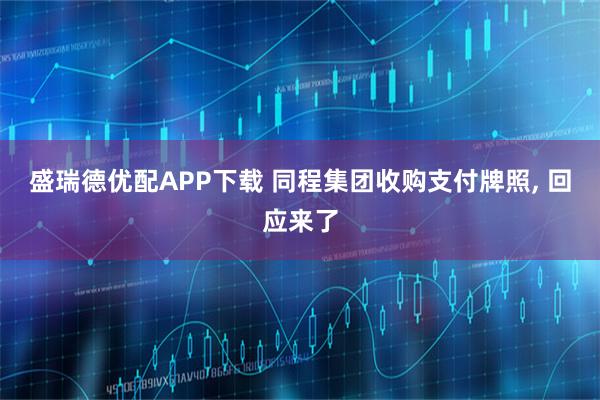 盛瑞德优配APP下载 同程集团收购支付牌照, 回应来了