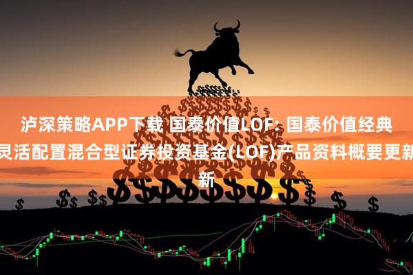泸深策略APP下载 国泰价值LOF: 国泰价值经典灵活配置混合型证券投资基金(LOF)产品资料概要更新