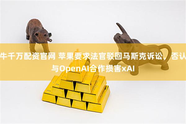 牛千万配资官网 苹果要求法官驳回马斯克诉讼，否认与OpenAI合作损害xAI