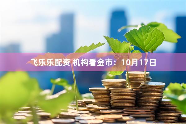 飞乐乐配资 机构看金市：10月17日