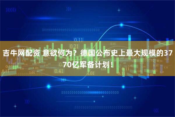 吉牛网配资 意欲何为？德国公布史上最大规模的3770亿军备计划！