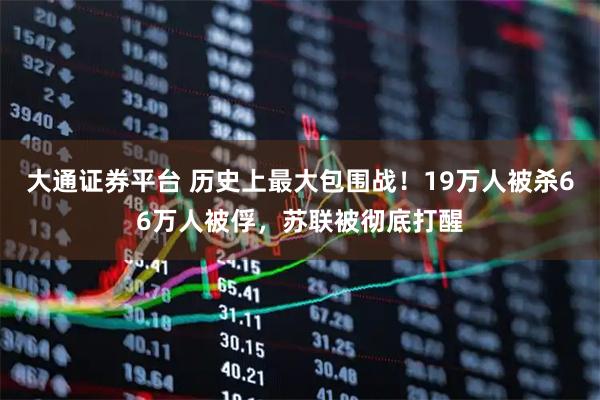 大通证券平台 历史上最大包围战！19万人被杀66万人被俘，苏联被彻底打醒