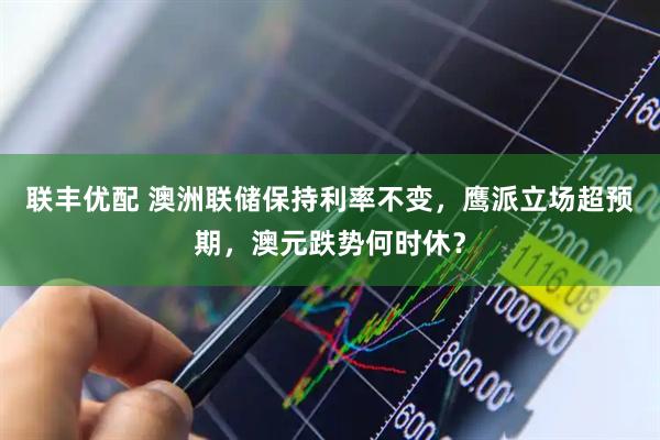 联丰优配 澳洲联储保持利率不变，鹰派立场超预期，澳元跌势何时休？