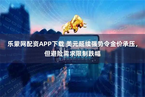 乐蒙网配资APP下载 美元延续强势令金价承压，但避险需求限制跌幅