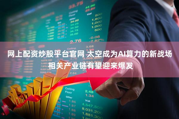 网上配资炒股平台官网 太空成为AI算力的新战场 相关产业链有望迎来爆发