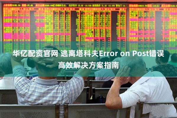 华亿配资官网 逃离塔科夫Error on Post错误高效解决方案指南