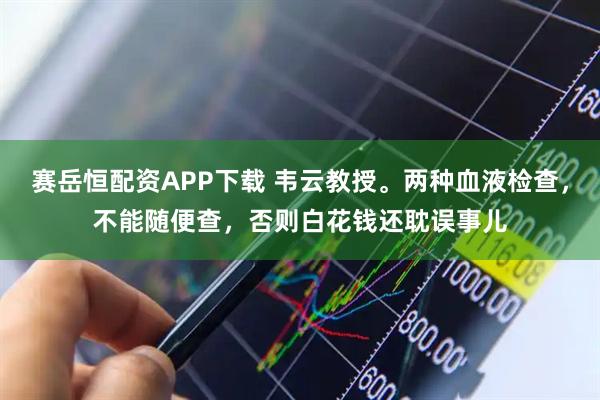 赛岳恒配资APP下载 韦云教授。两种血液检查，不能随便查，否则白花钱还耽误事儿