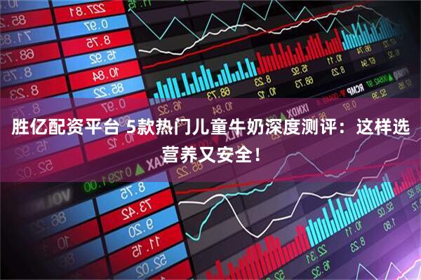胜亿配资平台 5款热门儿童牛奶深度测评：这样选营养又安全！