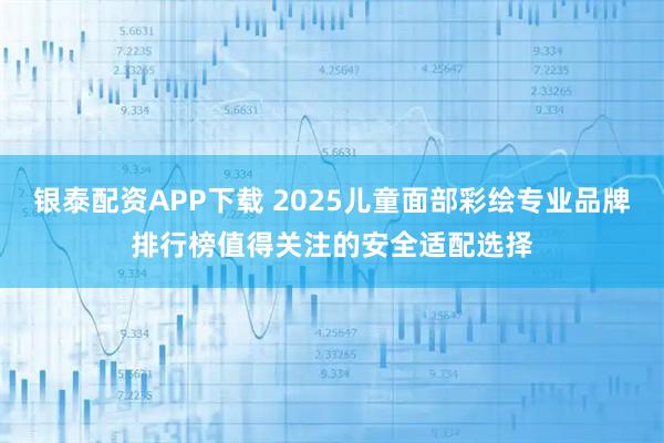 银泰配资APP下载 2025儿童面部彩绘专业品牌排行榜值得关注的安全适配选择