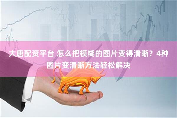 大唐配资平台 怎么把模糊的图片变得清晰？4种图片变清晰方法轻松解决