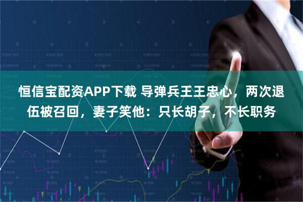 恒信宝配资APP下载 导弹兵王王忠心，两次退伍被召回，妻子笑他：只长胡子，不长职务