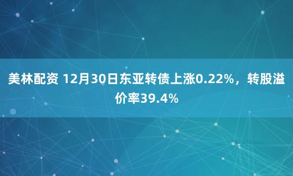 美林配资 12月30日东亚转债上涨0.22%，转股溢价率39.4%