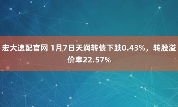 宏大速配官网 1月7日天润转债下跌0.43%，转股溢价率22.57%