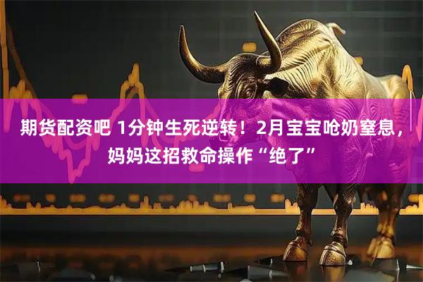 期货配资吧 1分钟生死逆转！2月宝宝呛奶窒息，妈妈这招救命操作“绝了”