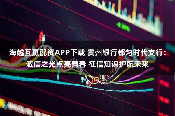 海越互赢配资APP下载 贵州银行都匀时代支行：诚信之光点亮青春 征信知识护航未来