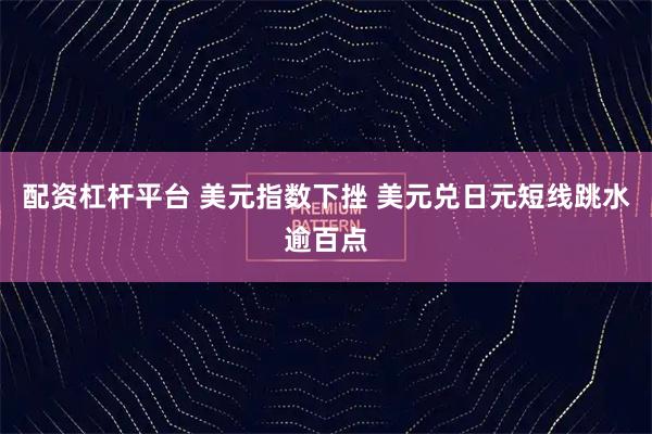 配资杠杆平台 美元指数下挫 美元兑日元短线跳水逾百点