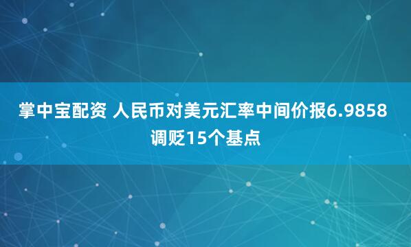 掌中宝配资 人民币对美元汇率中间价报6.9858 调贬15个基点