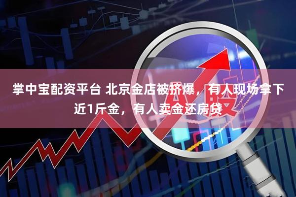 掌中宝配资平台 北京金店被挤爆，有人现场拿下近1斤金，有人卖金还房贷