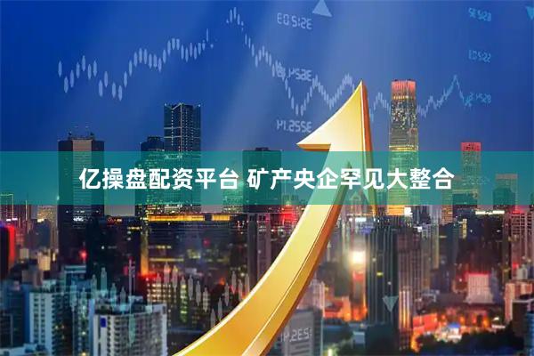 亿操盘配资平台 矿产央企罕见大整合