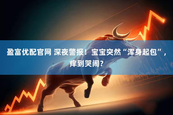 盈富优配官网 深夜警报！宝宝突然“浑身起包”，痒到哭闹？