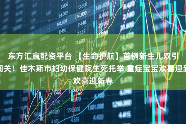 东方汇赢配资平台 【生命护航】首例新生儿双引流闯关！佳木斯市妇幼保健院生死托举 重症宝宝欢喜迎新春