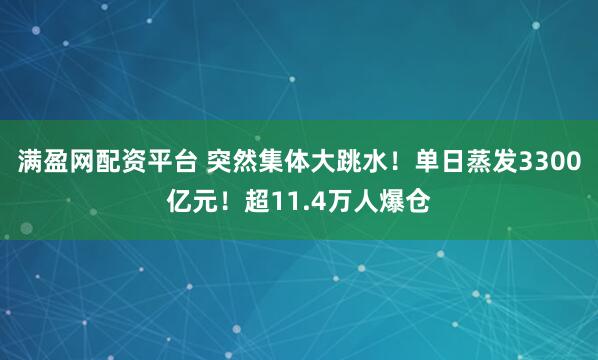 满盈网配资平台 突然集体大跳水！单日蒸发3300亿元！超11.4万人爆仓