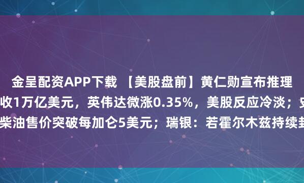 金呈配资APP下载 【美股盘前】黄仁勋宣布推理时代到来，2027年营收1万亿美元，英伟达微涨0.35%，美股反应冷淡；史上第二次！美国柴油售价突破每加仑5美元；瑞银：若霍尔木兹持续封锁，全球原油库存将在4月底降至历史最低