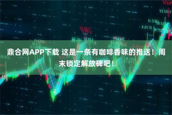 鼎合网APP下载 这是一条有咖啡香味的推送！周末锁定解放碑吧！
