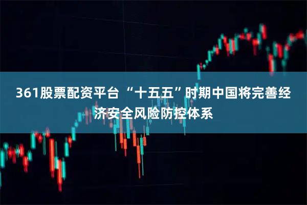 361股票配资平台 “十五五”时期中国将完善经济安全风险防控体系