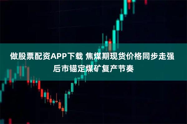 做股票配资APP下载 焦煤期现货价格同步走强 后市锚定煤矿复产节奏