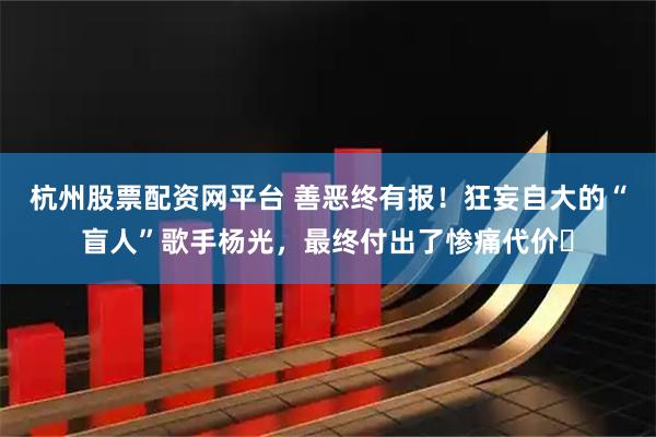 杭州股票配资网平台 善恶终有报！狂妄自大的“盲人”歌手杨光，最终付出了惨痛代价​